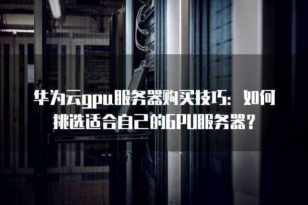 华为云gpu服务器购买技巧:如何挑选适合自己的GPU服务器?