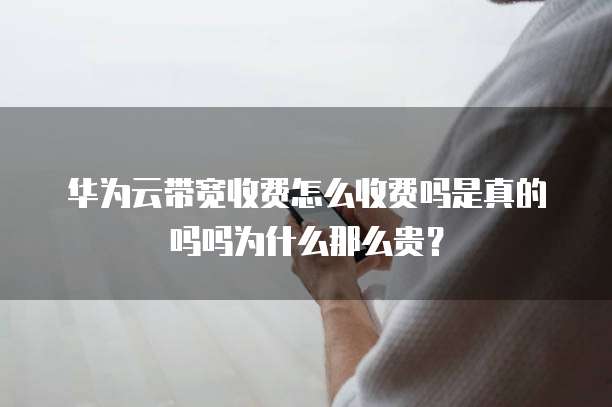 华为云带宽收费怎么收费吗是真的吗吗为什么那么贵?