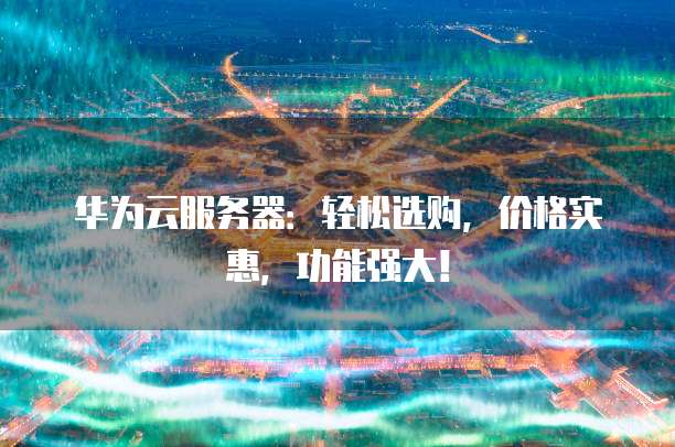 华为云服务器:轻松选购,价格实惠,功能强大!