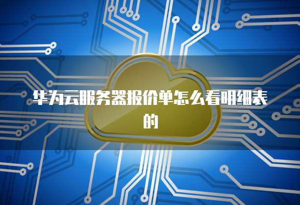华为云服务器报价单怎么看明细表的