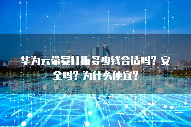 华为云带宽打折多少钱合适吗?安全吗?为什么便宜?