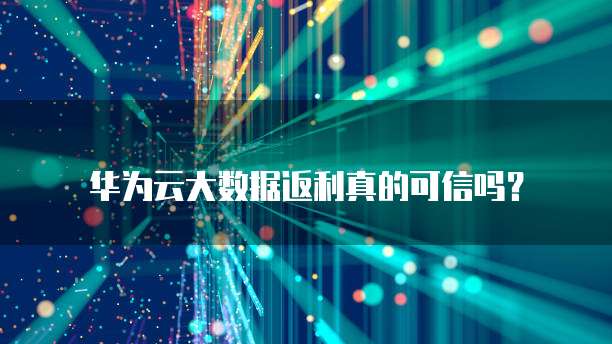华为云大数据返利真的可信吗?