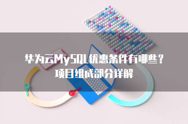 华为云MySQL优惠条件有哪些?项目组成部分详解