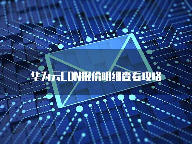 华为云CDN报价明细查看攻略