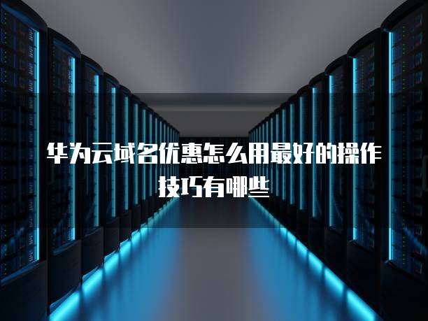 华为云域名优惠怎么用最好的操作技巧有哪些