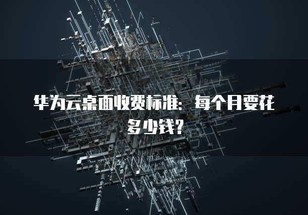 华为云桌面收费标准:每个月要花多少钱?