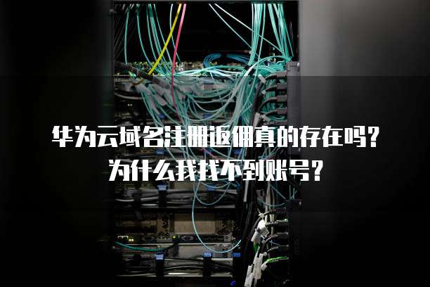 华为云域名注册返佣真的存在吗?为什么我找不到账号?