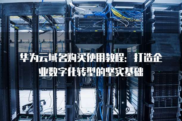 华为云域名购买使用教程:打造企业数字化转型的坚实基础