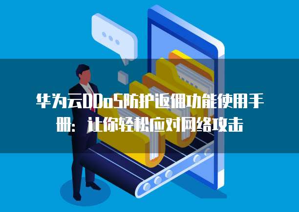 华为云DDoS防护返佣功能使用手册:让你轻松应对网络攻击