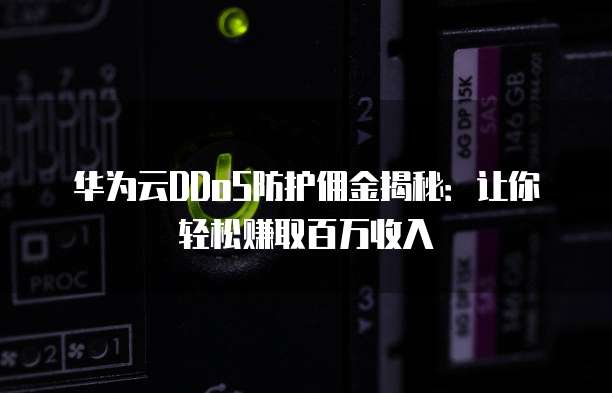 华为云DDoS防护佣金揭秘:让你轻松赚取百万收入