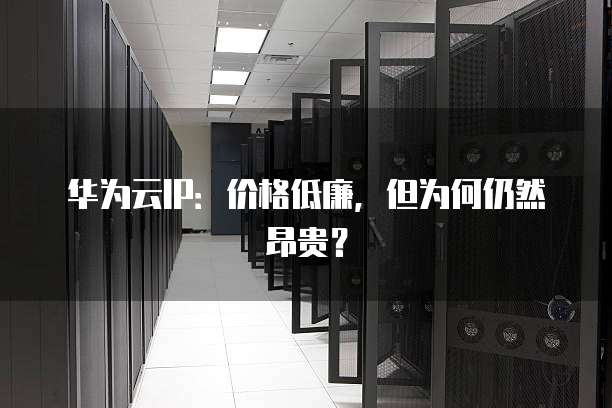 华为云IP：价格低廉，但为何仍然昂贵？