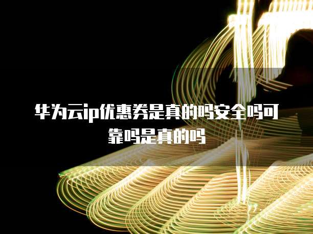 华为云ip优惠券是真的吗安全吗可靠吗是真的吗