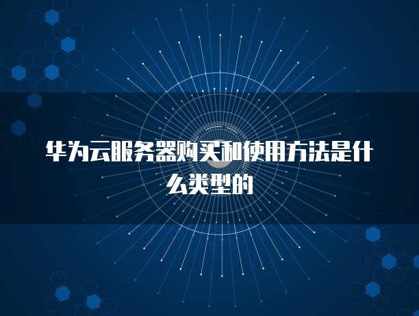 华为云服务器购买和使用方法是什么类型的