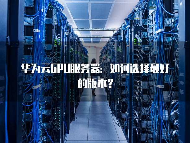 华为云GPU服务器:如何选择最好的版本?