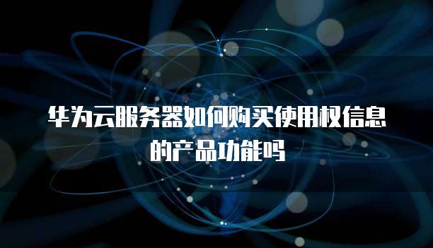 华为云服务器如何购买使用权信息的产品功能吗
