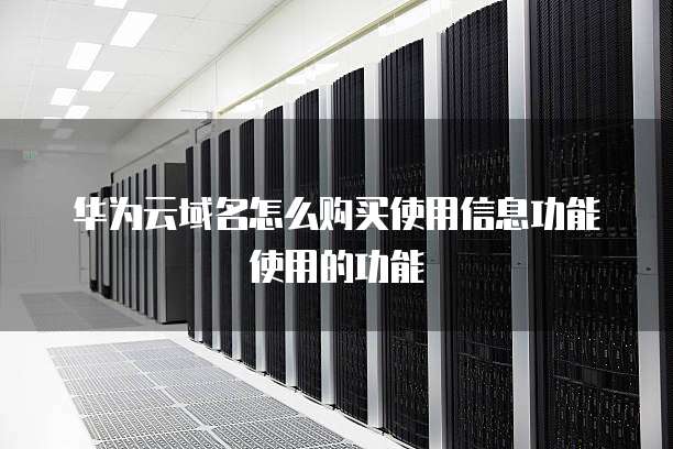 华为云域名怎么购买使用信息功能使用的功能