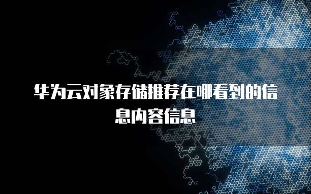 华为云对象存储推荐在哪看到的信息内容信息