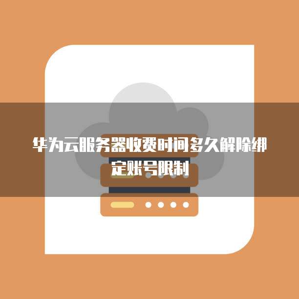 华为云服务器收费时间多久解除绑定账号限制