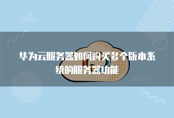 华为云服务器如何购买多个版本系统的服务器功能