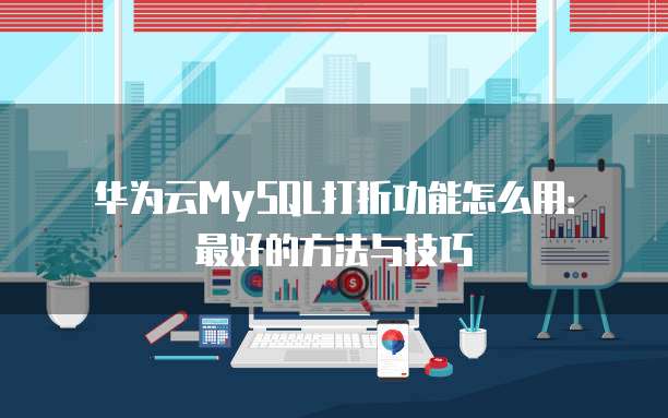 华为云MySQL打折功能怎么用:最好的方法与技巧