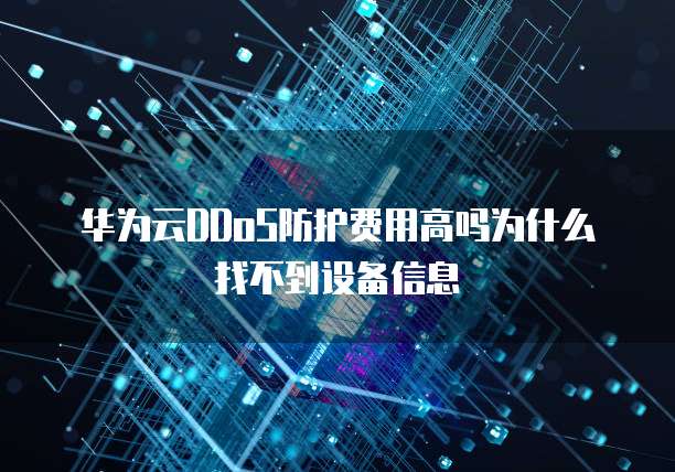 华为云DDoS防护费用高吗为什么找不到设备信息