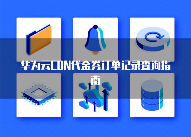 华为云CDN代金券订单记录查询指南