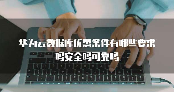 华为云数据库优惠条件有哪些要求吗安全吗可靠吗