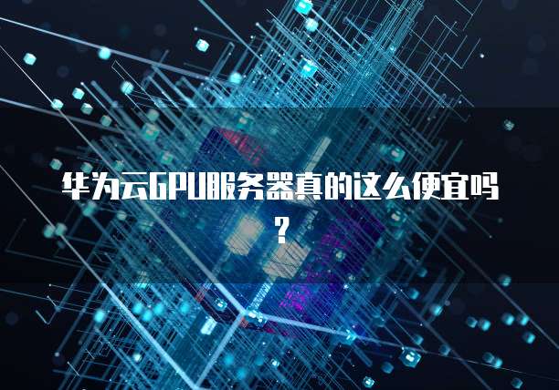 华为云GPU服务器真的这么便宜吗?