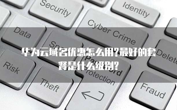 华为云域名优惠怎么用?最好的套餐是什么级别?