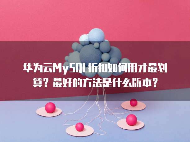 华为云MySQL折扣如何用才最划算?最好的方法是什么版本?