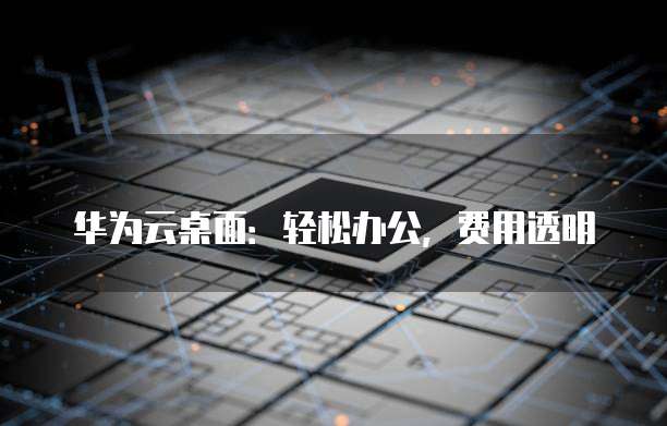 华为云桌面:轻松办公,费用透明
