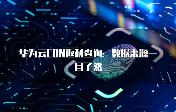 华为云CDN返利查询:数据来源一目了然