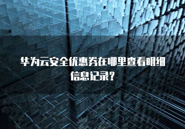 华为云安全优惠券在哪里查看明细信息记录？