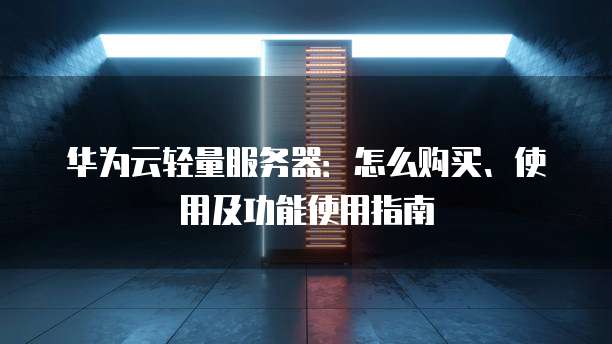 华为云轻量服务器：怎么购买、使用及功能使用指南