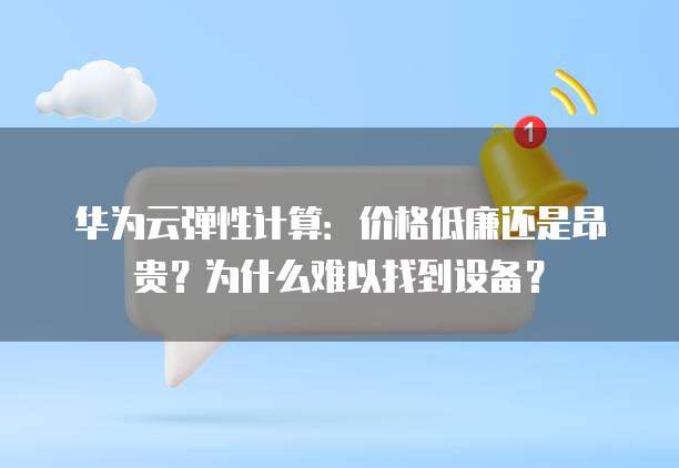 华为云弹性计算：价格低廉还是昂贵？为什么难以找到设备？