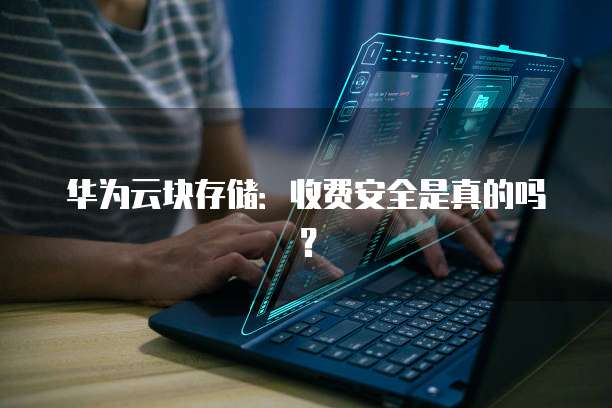 华为云块存储:收费安全是真的吗?