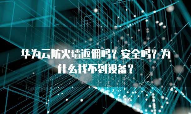 华为云防火墙返佣吗?安全吗?为什么找不到设备?