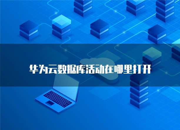 华为云数据库活动在哪里打开