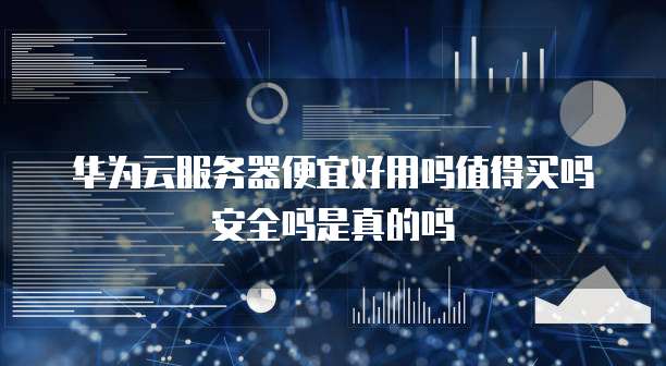 华为云服务器便宜好用吗值得买吗安全吗是真的吗