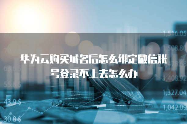 华为云购买域名后怎么绑定微信账号登录不上去怎么办