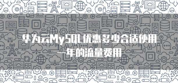 华为云MySQL优惠多少合适使用一年的流量费用