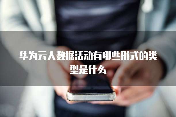 华为云大数据活动有哪些形式的类型是什么