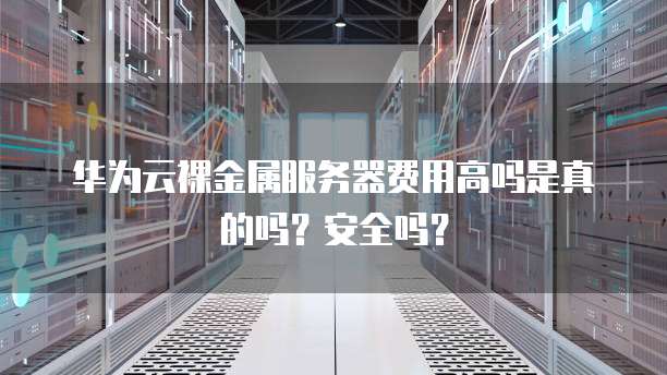 华为云裸金属服务器费用高吗是真的吗?安全吗?