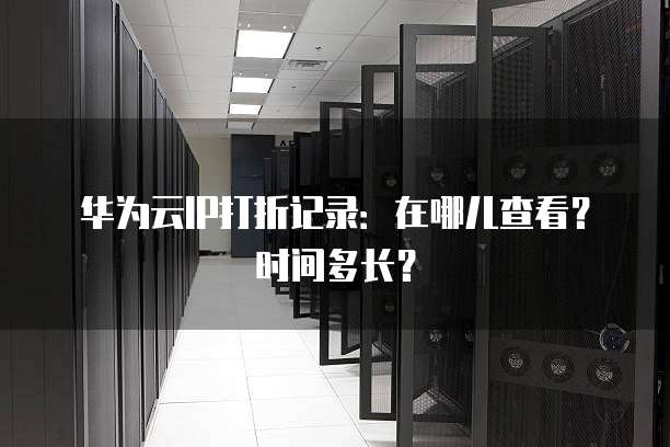 华为云IP打折记录:在哪儿查看?时间多长?