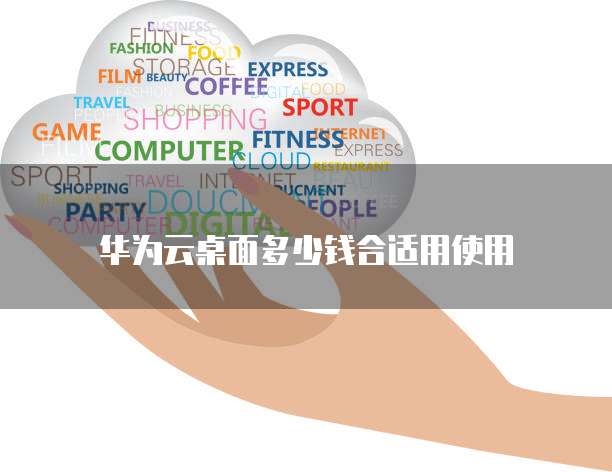 华为云桌面多少钱合适用使用