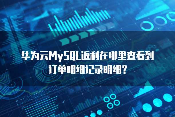 华为云MySQL返利在哪里查看到订单明细记录明细?