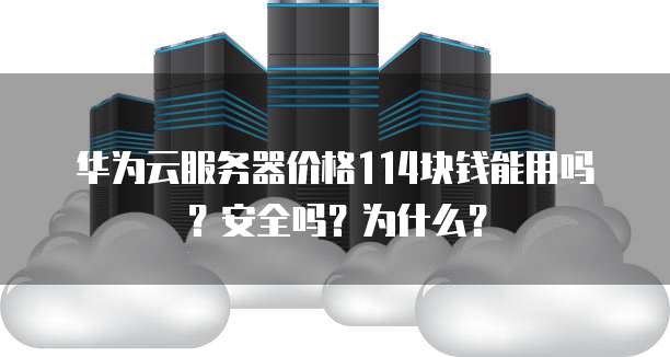 华为云服务器价格114块钱能用吗?安全吗?为什么?