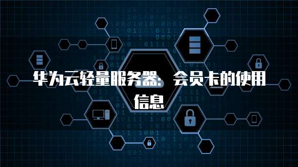 华为云轻量服务器:会员卡的使用信息