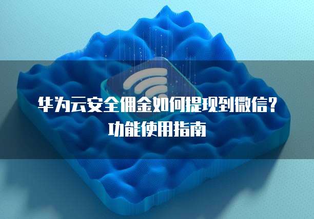 华为云安全佣金如何提现到微信?功能使用指南