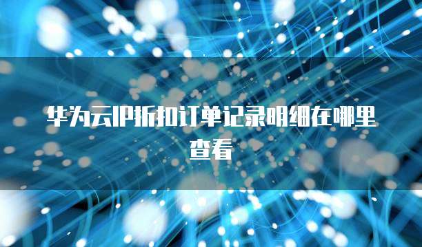 华为云IP折扣订单记录明细在哪里查看